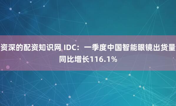资深的配资知识网 IDC：一季度中国智能眼镜出货量同比增长116.1%