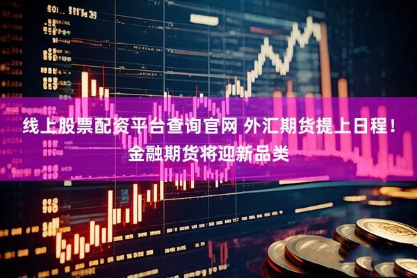 线上股票配资平台查询官网 外汇期货提上日程！金融期货将迎新品类