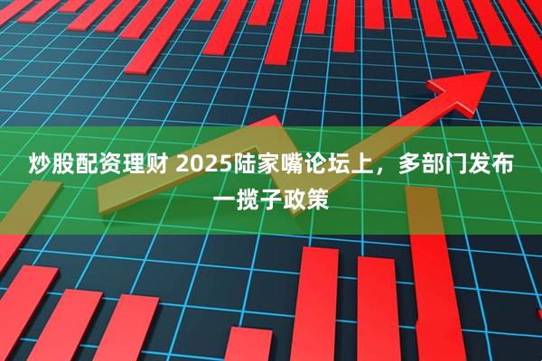 炒股配资理财 2025陆家嘴论坛上，多部门发布一揽子政策