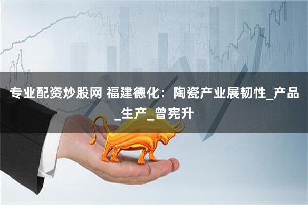 专业配资炒股网 福建德化：陶瓷产业展韧性_产品_生产_曾宪升