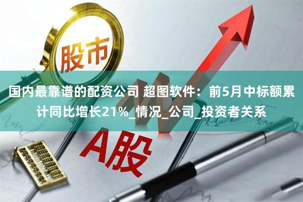国内最靠谱的配资公司 超图软件：前5月中标额累计同比增长21%_情况_公司_投资者关系