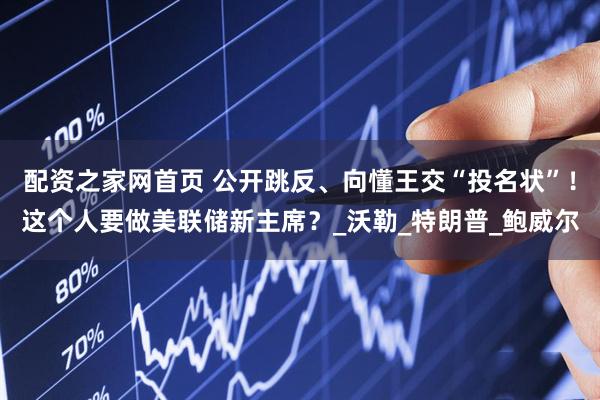 配资之家网首页 公开跳反、向懂王交“投名状”！这个人要做美联储新主席？_沃勒_特朗普_鲍威尔