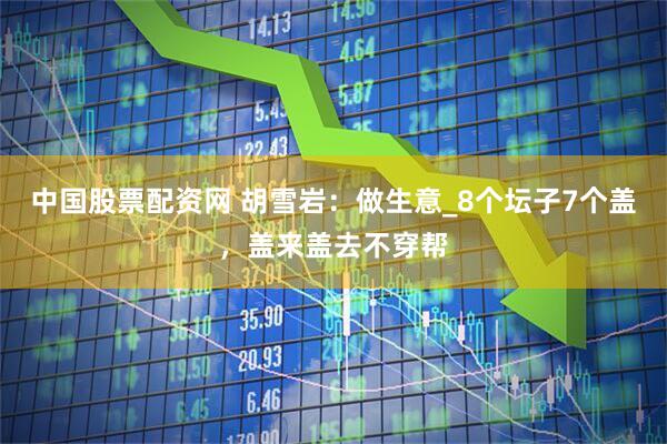 中国股票配资网 胡雪岩：做生意_8个坛子7个盖，盖来盖去不穿帮