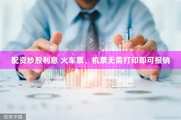配资炒股利息 火车票、机票无需打印即可报销