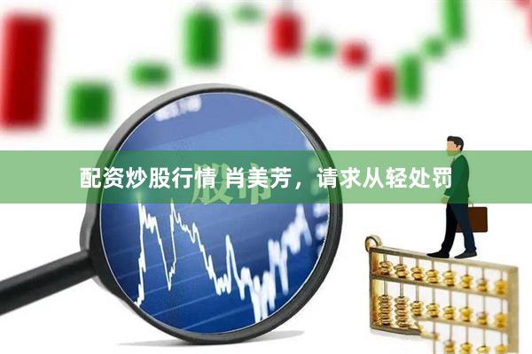 配资炒股行情 肖美芳，请求从轻处罚