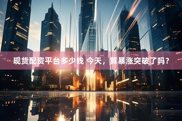 现货配资平台多少钱 今天，算暴涨突破了吗？