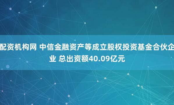 配资机构网 中信金融资产等成立股权投资基金合伙企业 总出资额40.09亿元