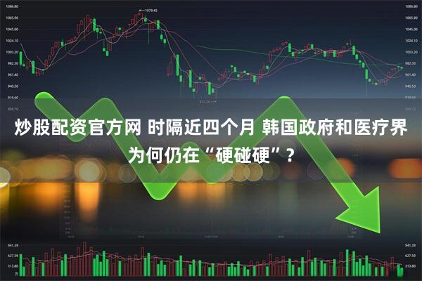 炒股配资官方网 时隔近四个月 韩国政府和医疗界为何仍在“硬碰硬”？