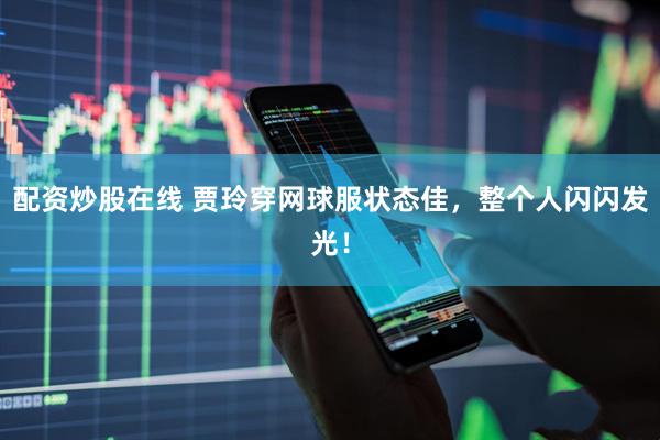 配资炒股在线 贾玲穿网球服状态佳，整个人闪闪发光！