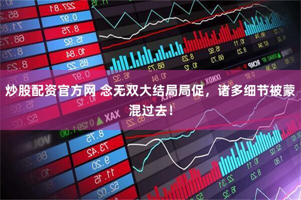 炒股配资官方网 念无双大结局局促，诸多细节被蒙混过去！