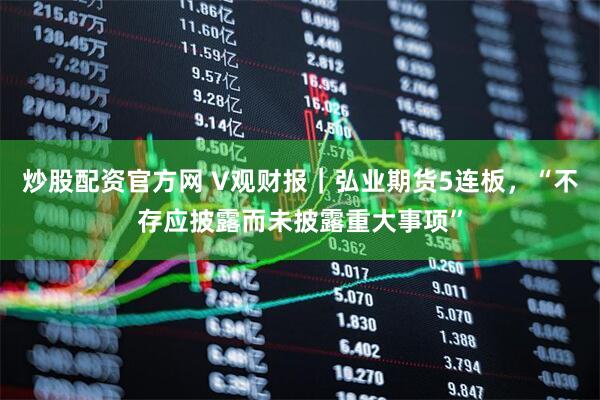 炒股配资官方网 V观财报｜弘业期货5连板，“不存应披露而未披露重大事项”