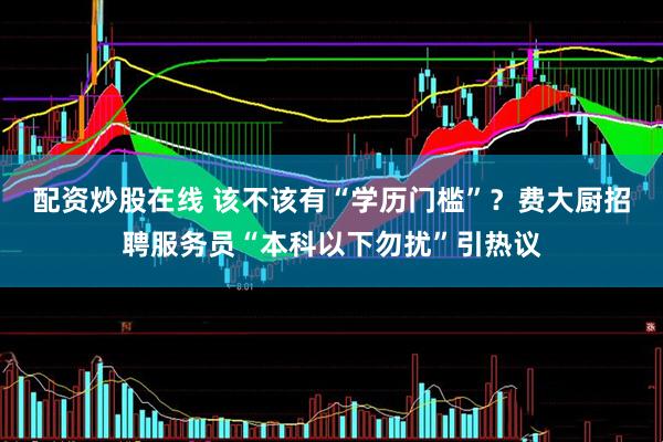 配资炒股在线 该不该有“学历门槛”？费大厨招聘服务员“本科以下勿扰”引热议