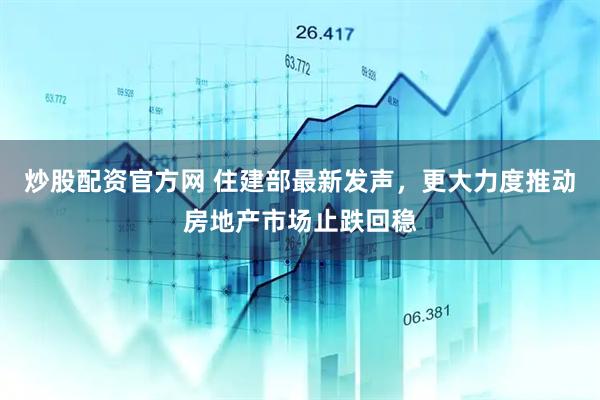 炒股配资官方网 住建部最新发声，更大力度推动房地产市场止跌回稳