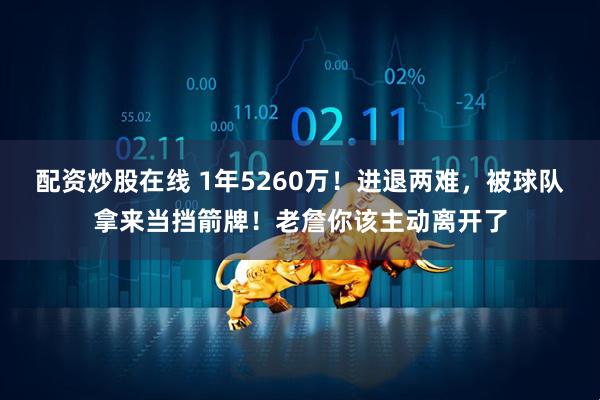 配资炒股在线 1年5260万！进退两难，被球队拿来当挡箭牌！老詹你该主动离开了
