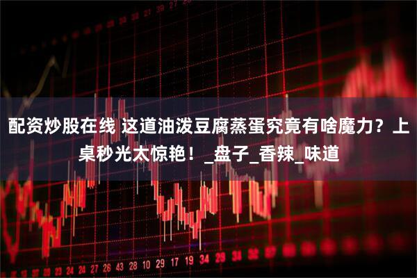 配资炒股在线 这道油泼豆腐蒸蛋究竟有啥魔力？上桌秒光太惊艳！_盘子_香辣_味道