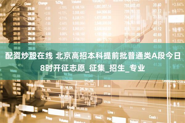 配资炒股在线 北京高招本科提前批普通类A段今日8时开征志愿_征集_招生_专业