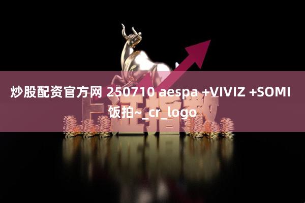炒股配资官方网 250710 aespa +VIVIZ +SOMI 饭拍~_cr_logo