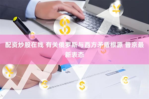 配资炒股在线 有关俄罗斯与西方矛盾根源 普京最新表态