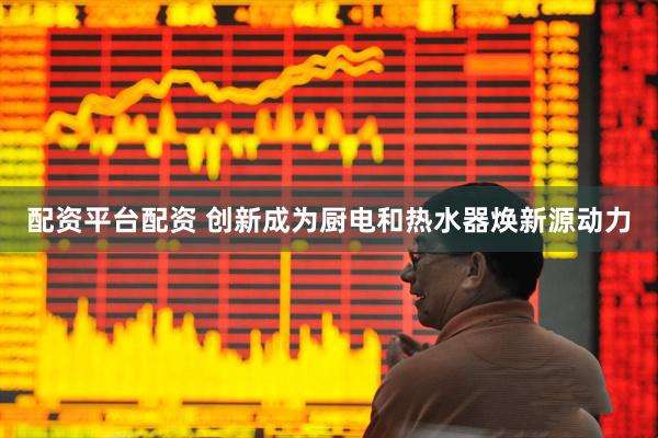 配资平台配资 创新成为厨电和热水器焕新源动力