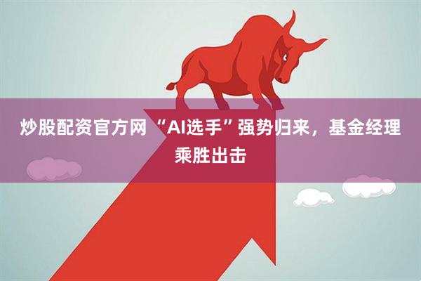 炒股配资官方网 “AI选手”强势归来，基金经理乘胜出击
