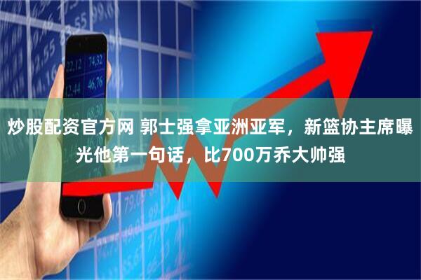 炒股配资官方网 郭士强拿亚洲亚军，新篮协主席曝光他第一句话，比700万乔大帅强