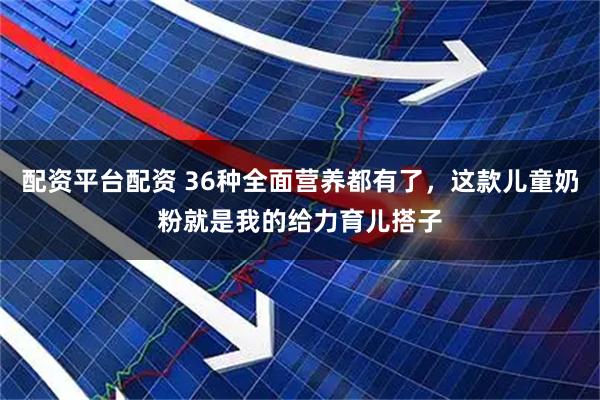 配资平台配资 36种全面营养都有了，这款儿童奶粉就是我的给力育儿搭子