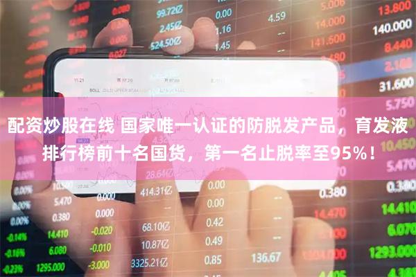 配资炒股在线 国家唯一认证的防脱发产品，育发液排行榜前十名国货，第一名止脱率至95%！