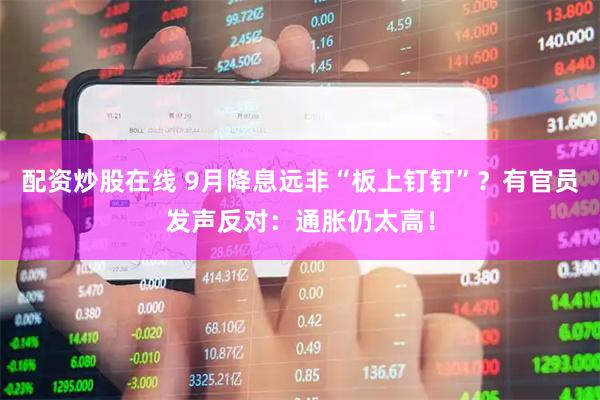配资炒股在线 9月降息远非“板上钉钉”？有官员发声反对：通胀仍太高！