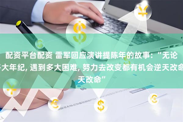 配资平台配资 雷军回应演讲提陈年的故事: “无论多大年纪, 遇到多大困难, 努力去改变都有机会逆天改命”