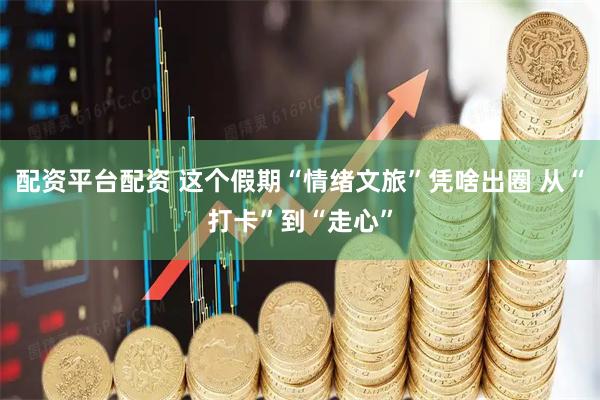 配资平台配资 这个假期“情绪文旅”凭啥出圈 从“打卡”到“走心”