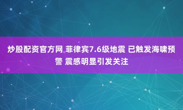 炒股配资官方网 菲律宾7.6级地震 已触发海啸预警 震感明显引发关注