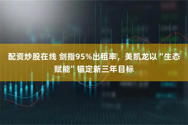 配资炒股在线 剑指95%出租率,美凯龙以“生态赋能”锚定新三年目标