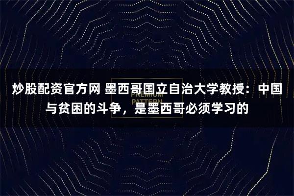 炒股配资官方网 墨西哥国立自治大学教授：中国与贫困的斗争，是墨西哥必须学习的