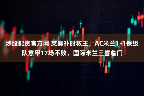 炒股配资官方网 莱奥补时救主，AC米兰1-1保级队意甲17场不败，国际米兰三喜临门