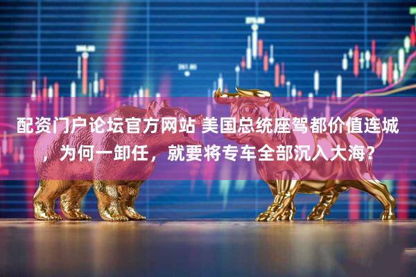 配资门户论坛官方网站 美国总统座驾都价值连城，为何一卸任，就要将专车全部沉入大海？