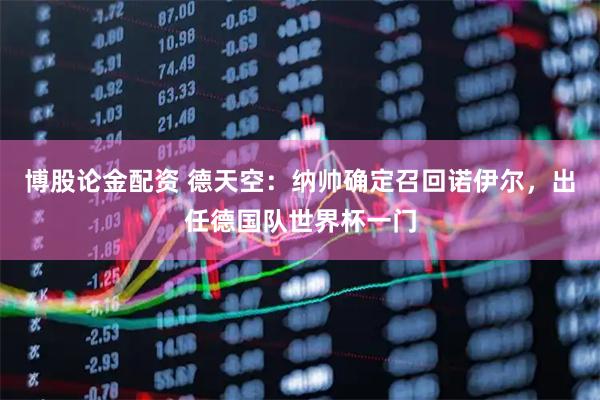 博股论金配资 德天空：纳帅确定召回诺伊尔，出任德国队世界杯一门