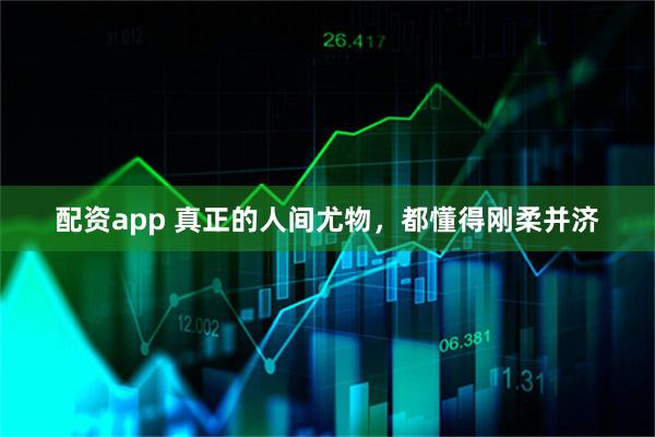 配资app 真正的人间尤物,都懂得刚柔并济