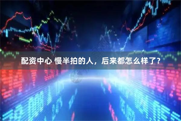 配资中心 慢半拍的人，后来都怎么样了？