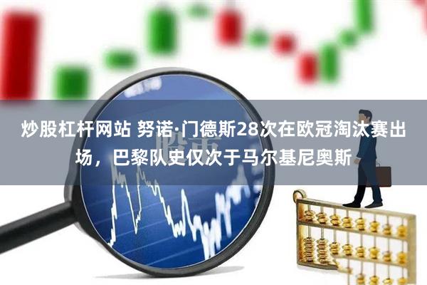 炒股杠杆网站 努诺·门德斯28次在欧冠淘汰赛出场，巴黎队史仅次于马尔基尼奥斯
