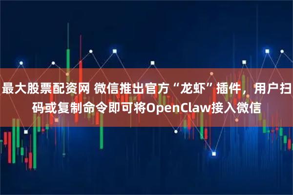 最大股票配资网 微信推出官方“龙虾”插件，用户扫码或复制命令即可将OpenClaw接入微信